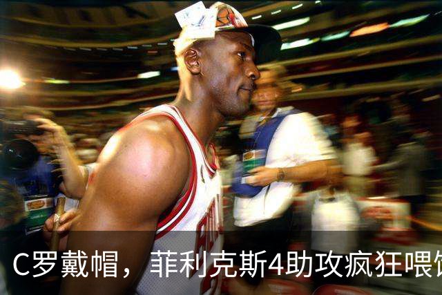 C罗戴帽，菲利克斯4助攻疯狂喂饼：大家这是都在给千球开绿灯？